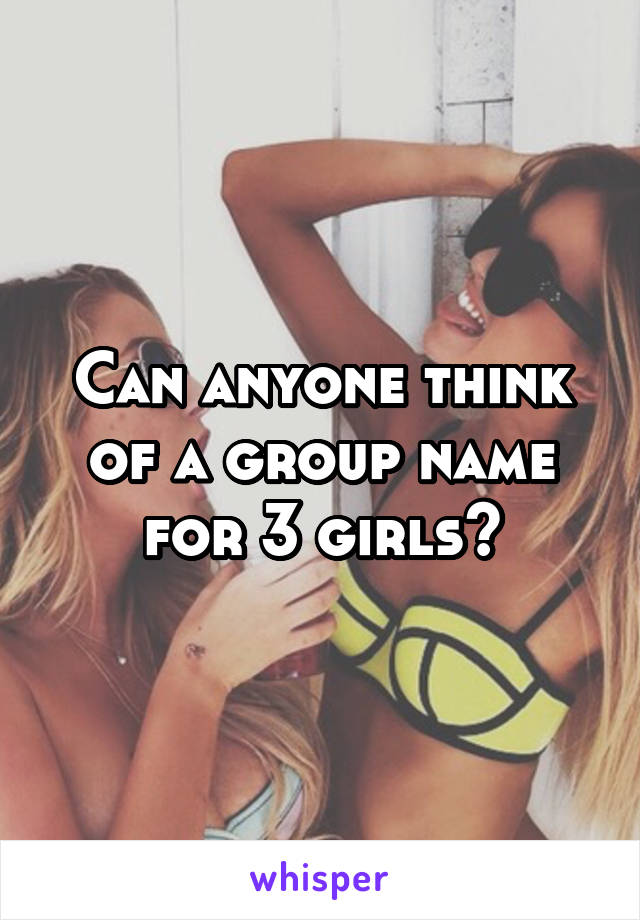 Can anyone think of a group name for 3 girls?