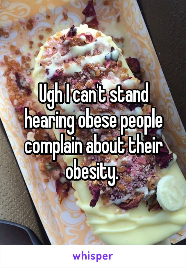 Ugh I can't stand hearing obese people complain about their obesity. 