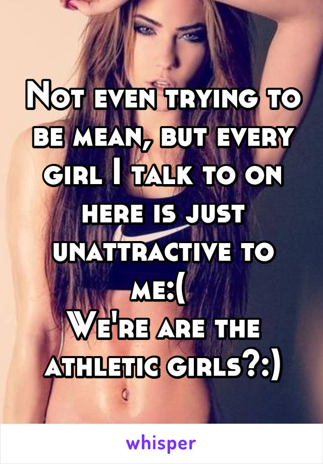 Not even trying to be mean, but every girl I talk to on here is just unattractive to me:( 
We're are the athletic girls?:)