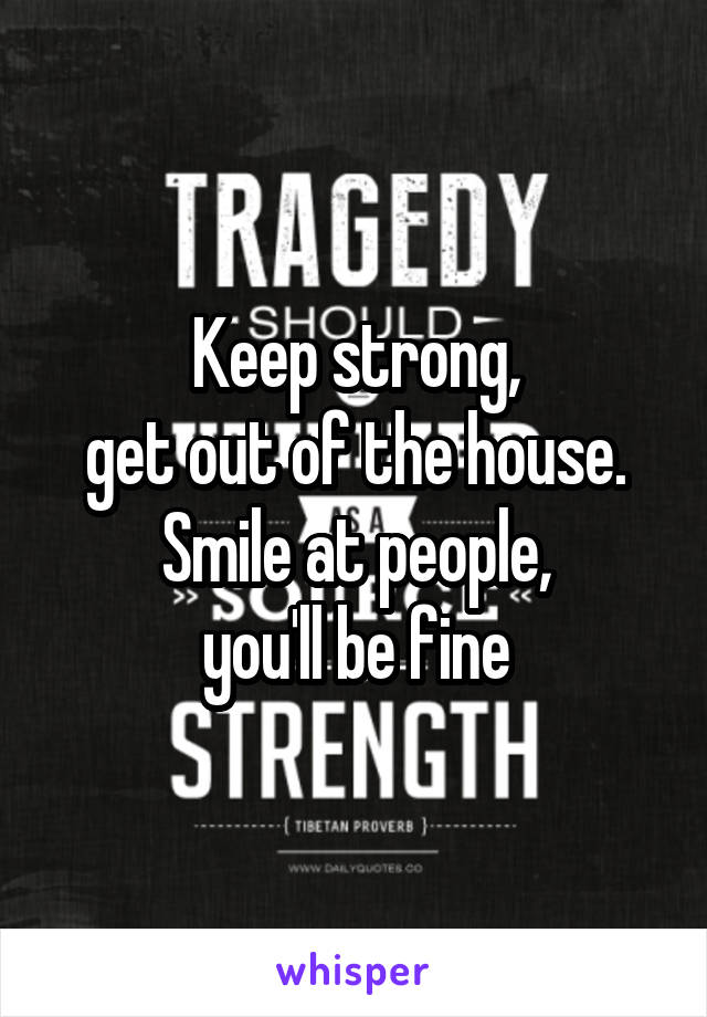 Keep strong,
get out of the house.
Smile at people,
you'll be fine