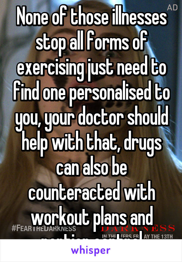 None of those illnesses stop all forms of exercising just need to find one personalised to you, your doctor should help with that, drugs can also be counteracted with workout plans and portion control