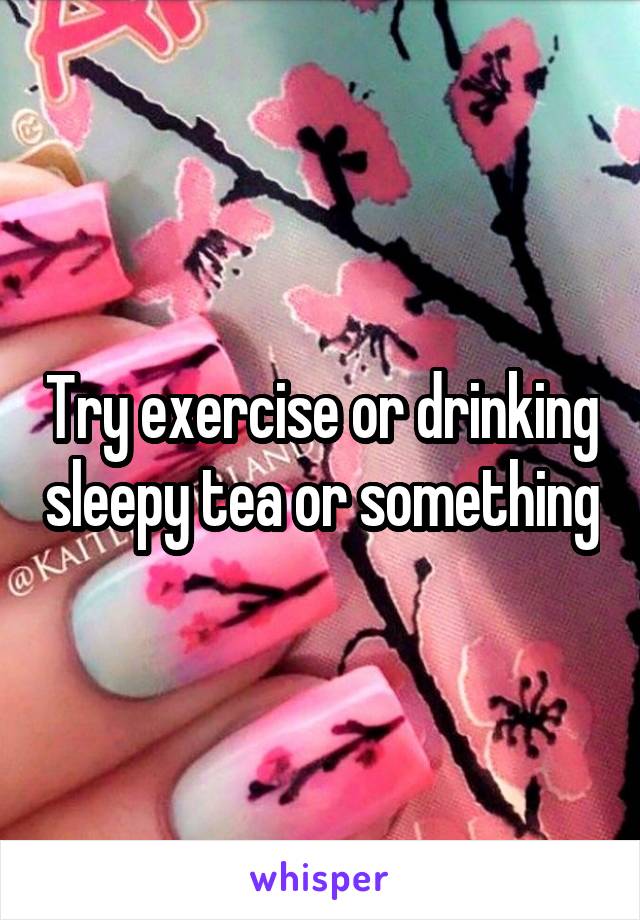 Try exercise or drinking sleepy tea or something