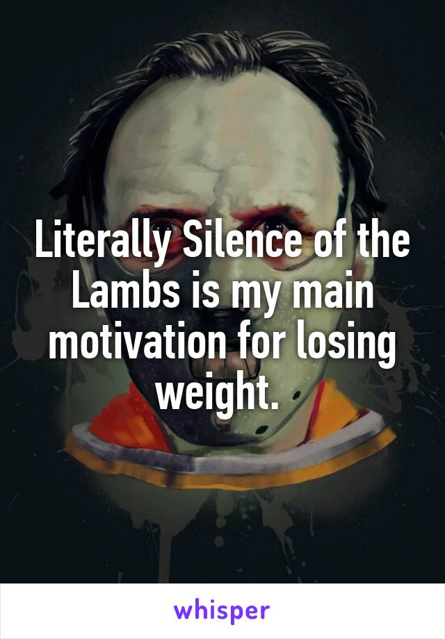 Literally Silence of the Lambs is my main motivation for losing weight. 