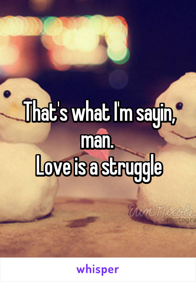 That's what I'm sayin, man. 
Love is a struggle