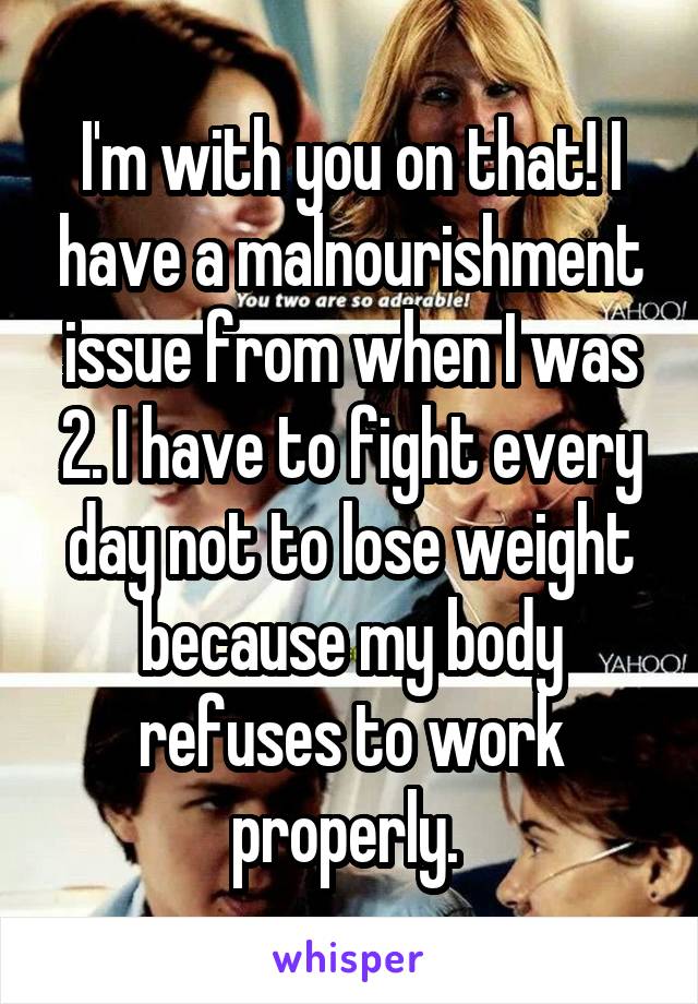 I'm with you on that! I have a malnourishment issue from when I was 2. I have to fight every day not to lose weight because my body refuses to work properly. 