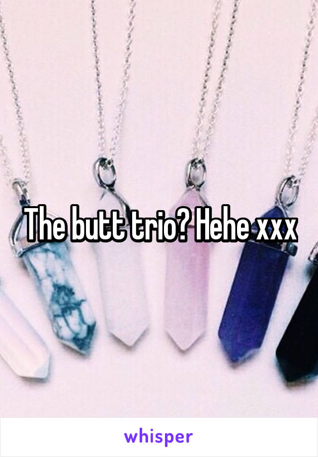 The butt trio? Hehe xxx