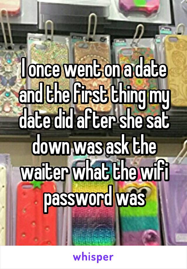 I once went on a date and the first thing my date did after she sat down was ask the waiter what the wifi password was