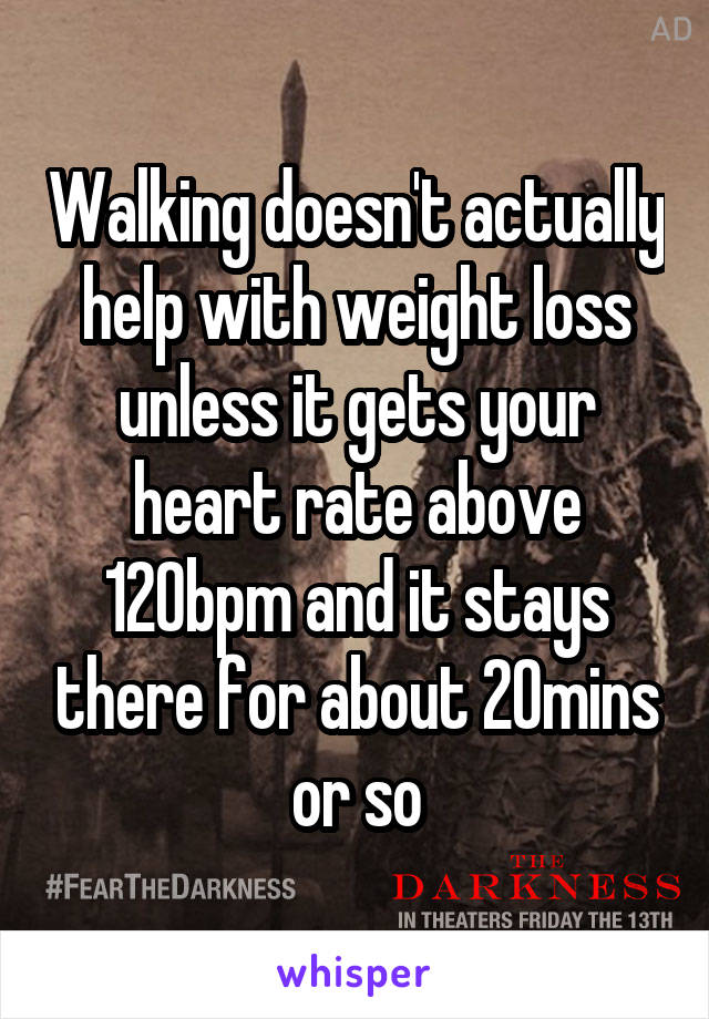 Walking doesn't actually help with weight loss unless it gets your heart rate above 120bpm and it stays there for about 20mins or so