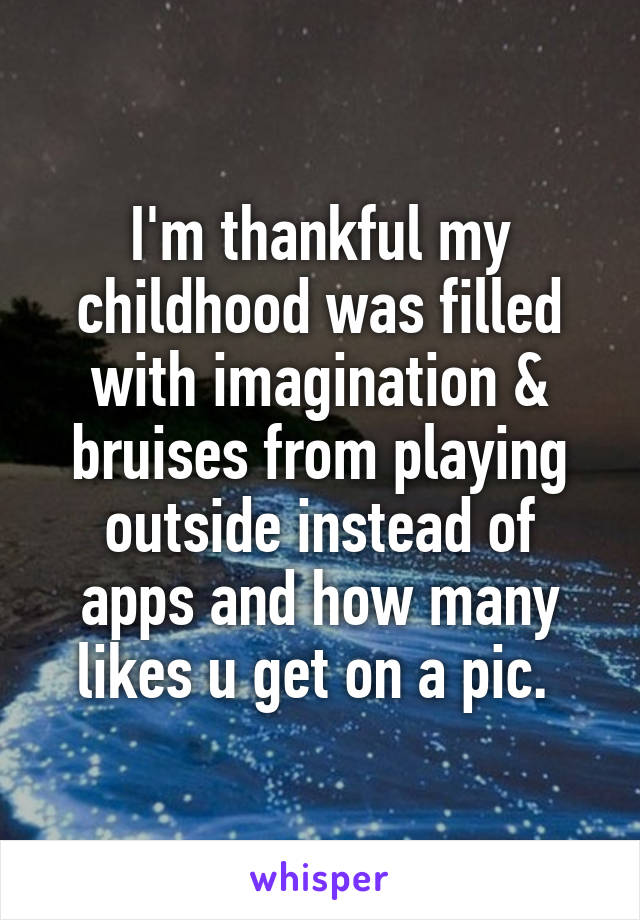 I'm thankful my childhood was filled with imagination & bruises from playing outside instead of apps and how many likes u get on a pic. 