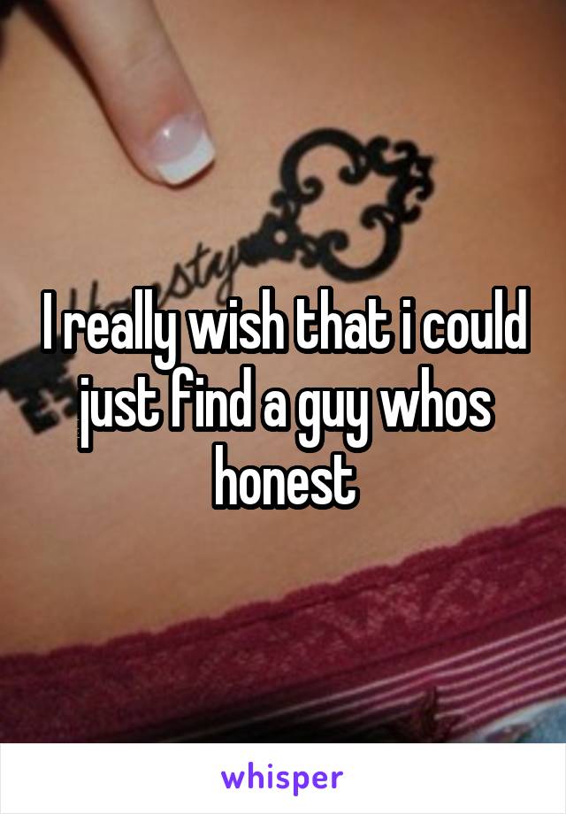 I really wish that i could just find a guy whos honest