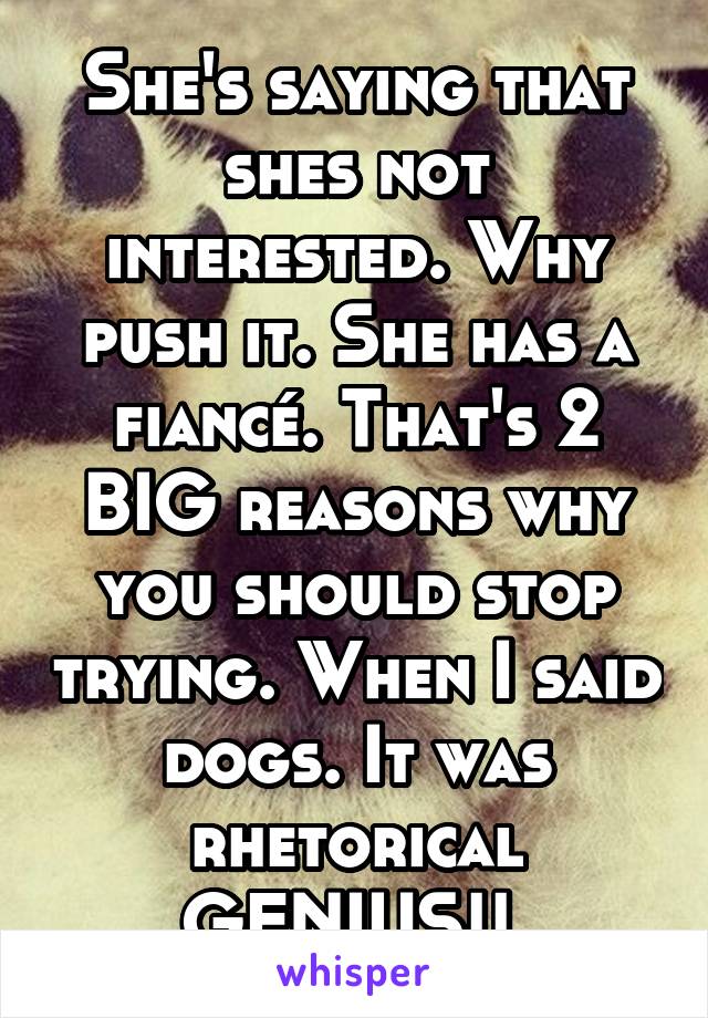 She's saying that shes not interested. Why push it. She has a fiancé. That's 2 BIG reasons why you should stop trying. When I said dogs. It was rhetorical GENIUS!! 