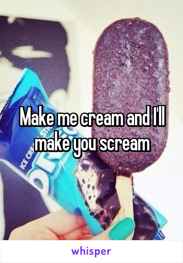 Make me cream and I'll make you scream