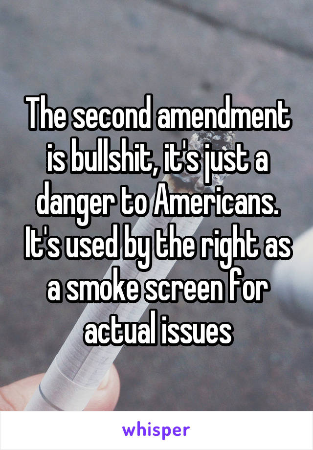 The second amendment is bullshit, it's just a danger to Americans. It's used by the right as a smoke screen for actual issues