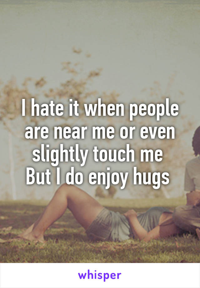 I hate it when people are near me or even slightly touch me 
But I do enjoy hugs 