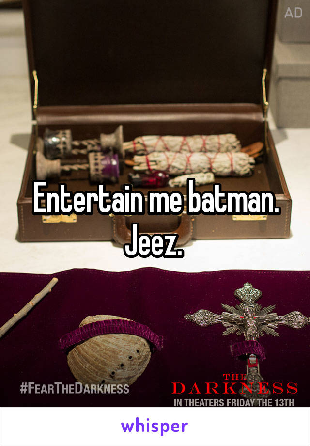 Entertain me batman. Jeez. 