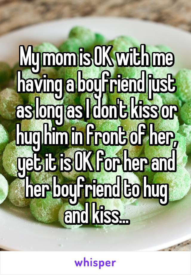 My mom is OK with me having a boyfriend just as long as I don't kiss or hug him in front of her, yet it is OK for her and her boyfriend to hug and kiss...