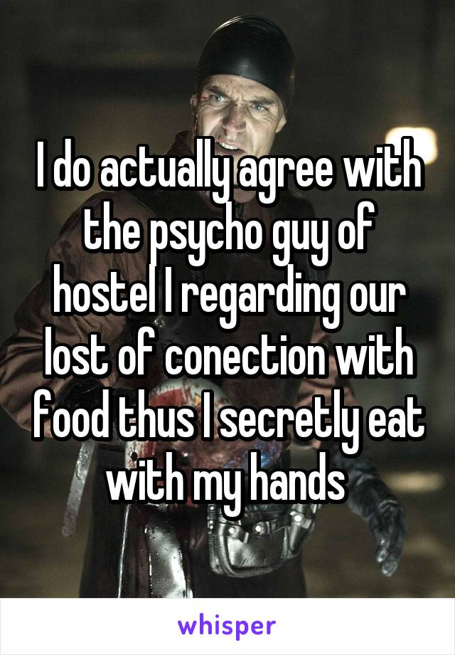 I do actually agree with the psycho guy of hostel I regarding our lost of conection with food thus I secretly eat with my hands 