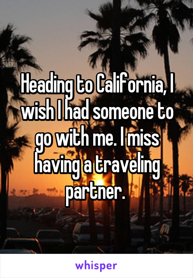 Heading to California, I wish I had someone to go with me. I miss having a traveling partner. 