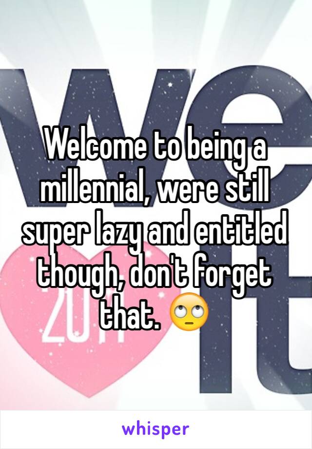 Welcome to being a millennial, were still super lazy and entitled though, don't forget that. 🙄