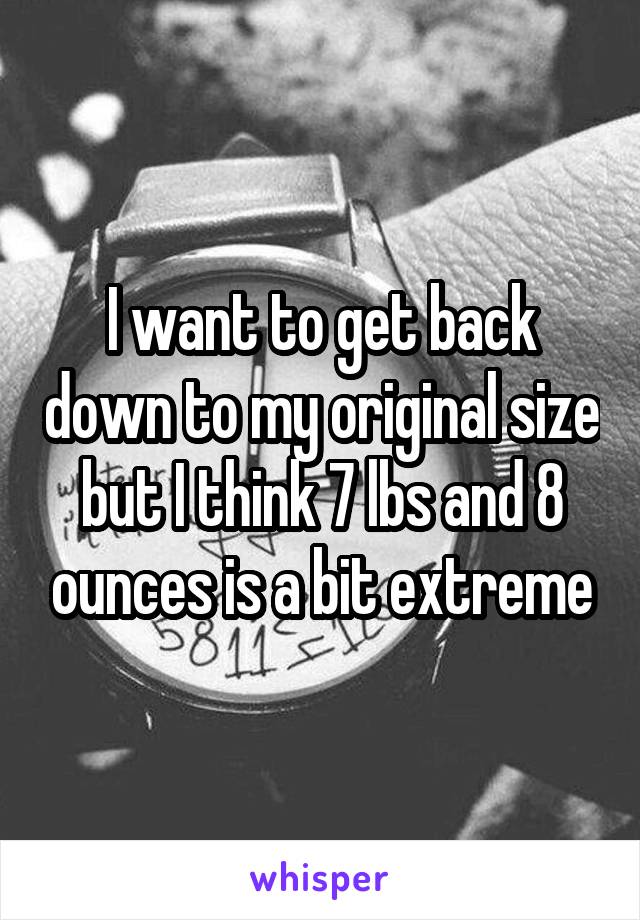 I want to get back down to my original size but I think 7 lbs and 8 ounces is a bit extreme