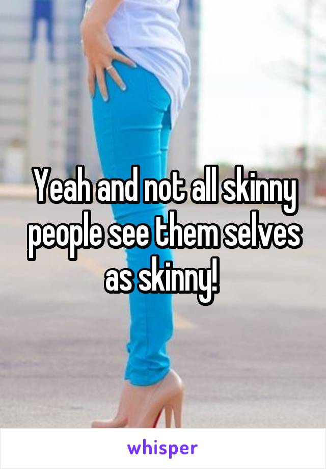 Yeah and not all skinny people see them selves as skinny! 