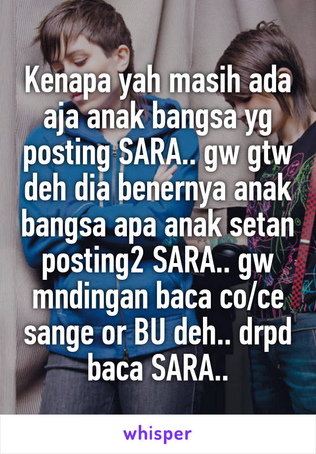 Kenapa yah masih ada aja anak bangsa yg posting SARA.. gw gtw deh dia benernya anak bangsa apa anak setan posting2 SARA.. gw mndingan baca co/ce sange or BU deh.. drpd baca SARA..