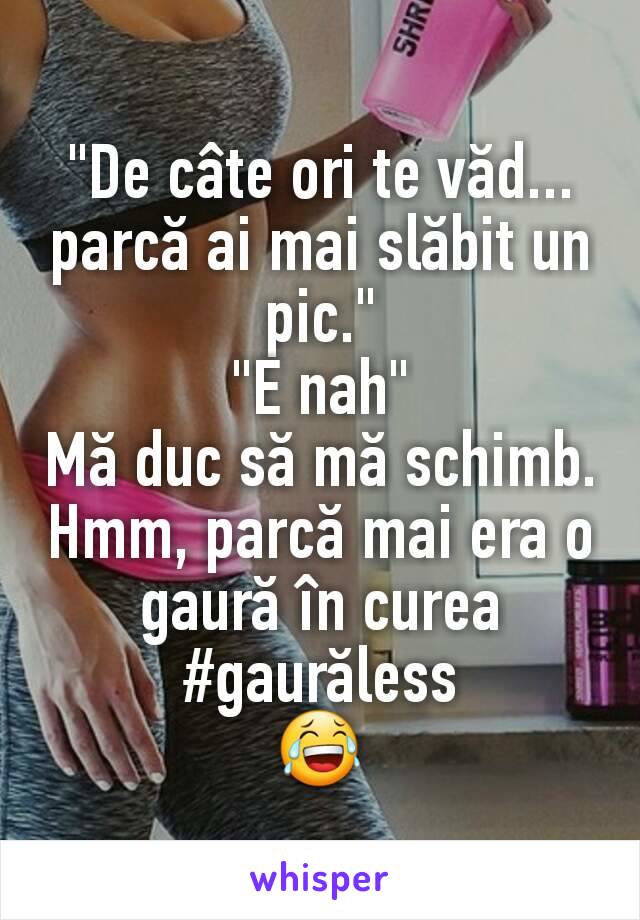 "De câte ori te văd... parcă ai mai slăbit un pic."
"E nah"
Mă duc să mă schimb. Hmm, parcă mai era o gaură în curea
#gaurăless
😂