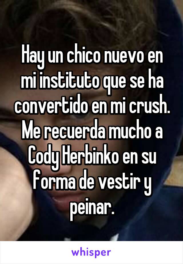 Hay un chico nuevo en mi instituto que se ha convertido en mi crush. Me recuerda mucho a Cody Herbinko en su forma de vestir y peinar.