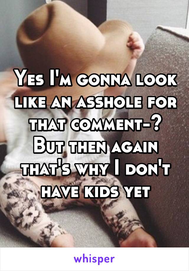 Yes I'm gonna look like an asshole for that comment->
But then again that's why I don't have kids yet