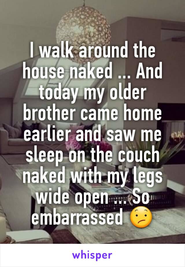 I walk around the house naked ... And today my older brother came home earlier and saw me sleep on the couch naked with my legs wide open ... So embarrassed 😕