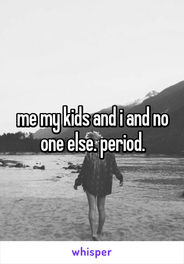 me my kids and i and no one else. period.