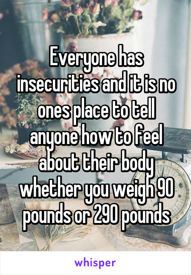 Everyone has insecurities and it is no ones place to tell anyone how to feel about their body whether you weigh 90 pounds or 290 pounds