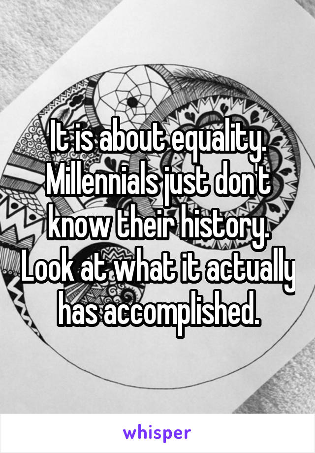 It is about equality. Millennials just don't know their history. Look at what it actually has accomplished.