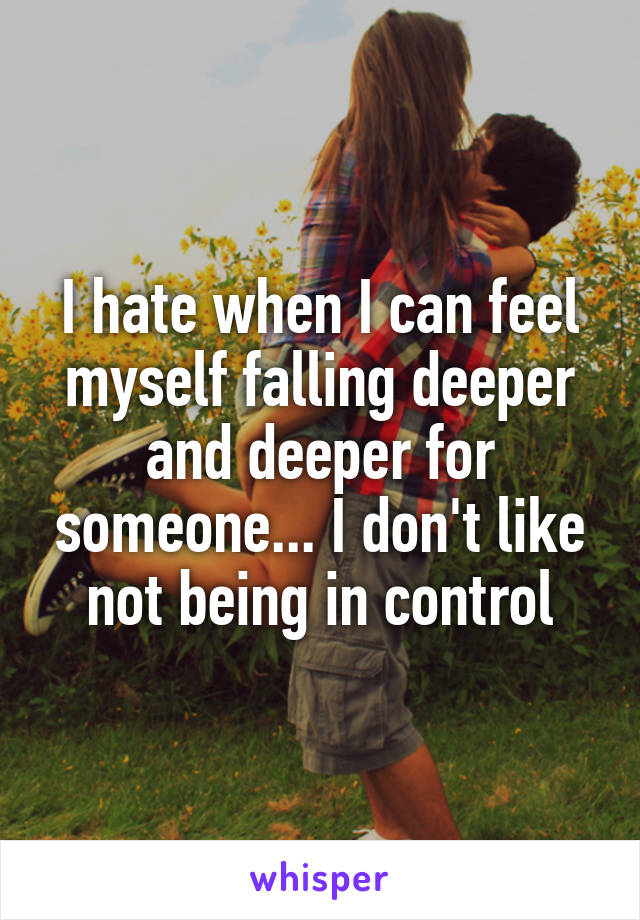 I hate when I can feel myself falling deeper and deeper for someone... I don't like not being in control