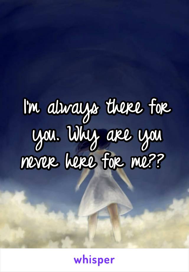 I'm always there for you. Why are you never here for me?? 