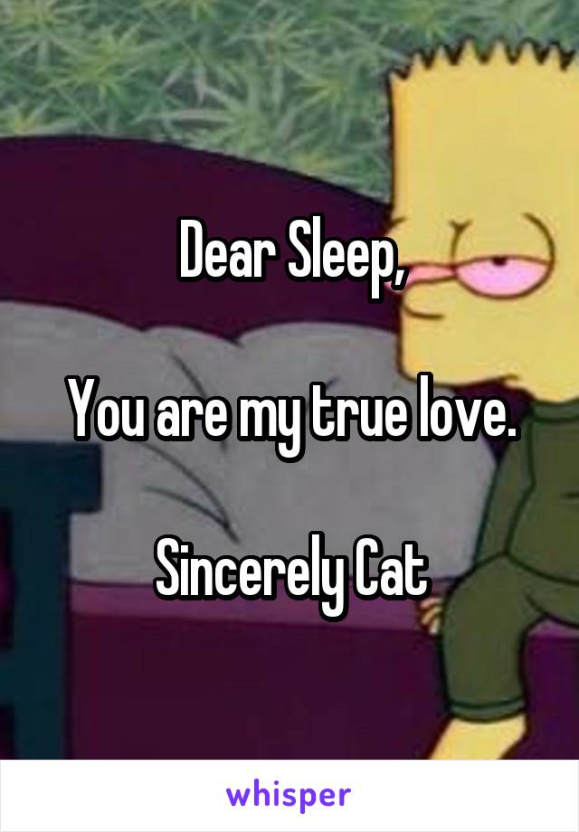 Dear Sleep,

You are my true love.

Sincerely Cat