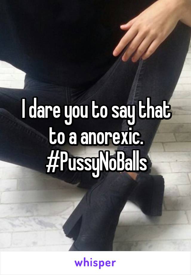 I dare you to say that to a anorexic. #PussyNoBalls