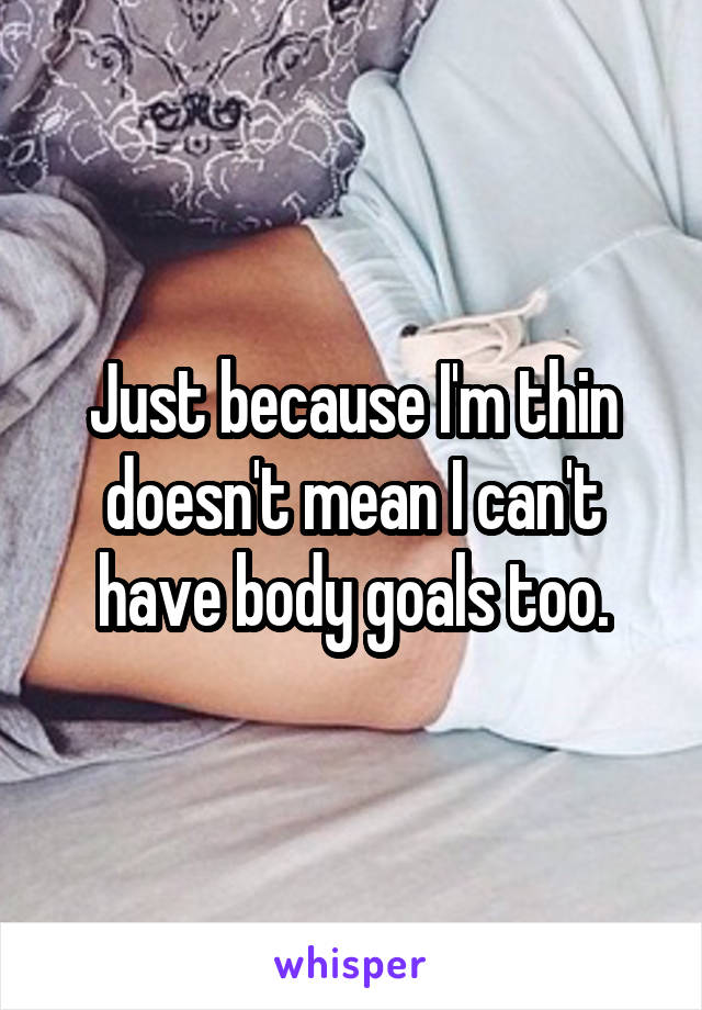Just because I'm thin doesn't mean I can't have body goals too.
