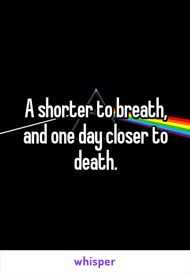 A shorter to breath, and one day closer to death.