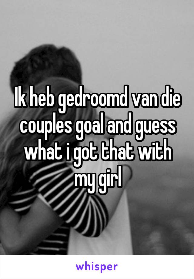 Ik heb gedroomd van die couples goal and guess what i got that with my girl