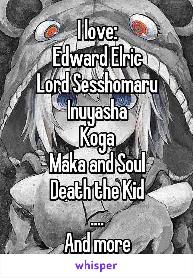 I love:
Edward Elric
Lord Sesshomaru
Inuyasha
Koga
Maka and Soul
Death the Kid
....
And more