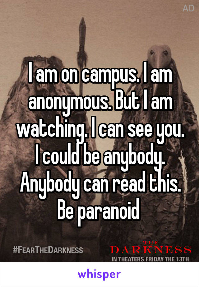 I am on campus. I am anonymous. But I am watching. I can see you. I could be anybody. Anybody can read this. Be paranoid 