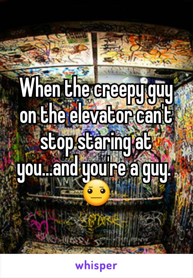 When the creepy guy on the elevator can't stop staring at you...and you're a guy. 
😐