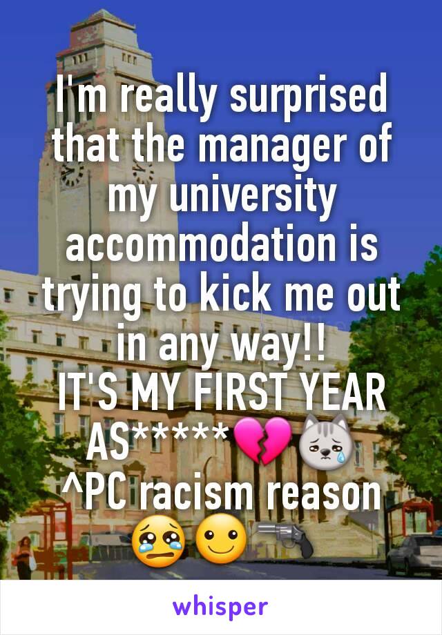 I'm really surprised that the manager of my university accommodation is trying to kick me out in any way!!
IT'S MY FIRST YEAR AS*****💔😿
^PC racism reason 😢☺🔫