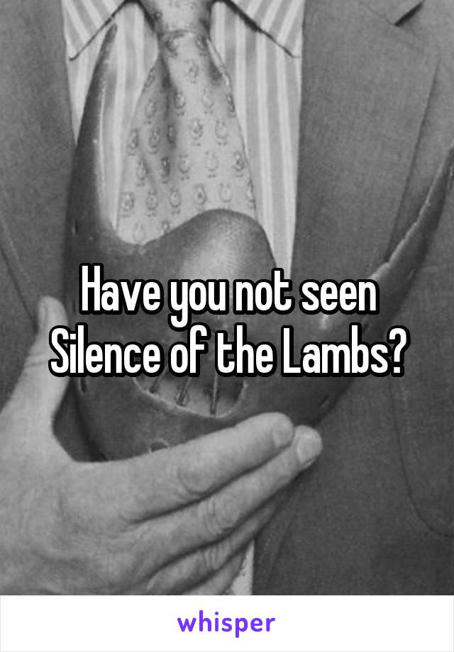 Have you not seen Silence of the Lambs?