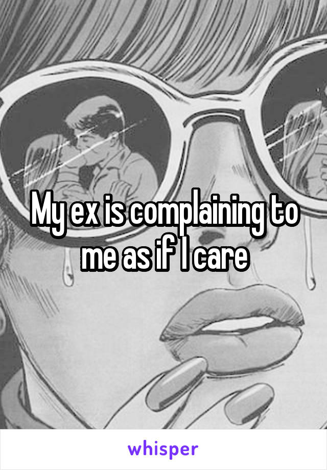 My ex is complaining to me as if I care