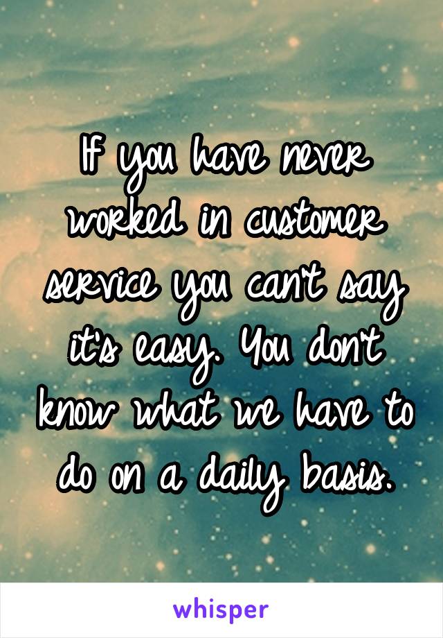 If you have never worked in customer service you can't say it's easy. You don't know what we have to do on a daily basis.