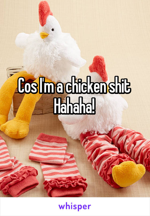 Cos I'm a chicken shit 
Hahaha! 
