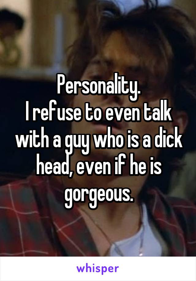 Personality.
I refuse to even talk with a guy who is a dick head, even if he is gorgeous.