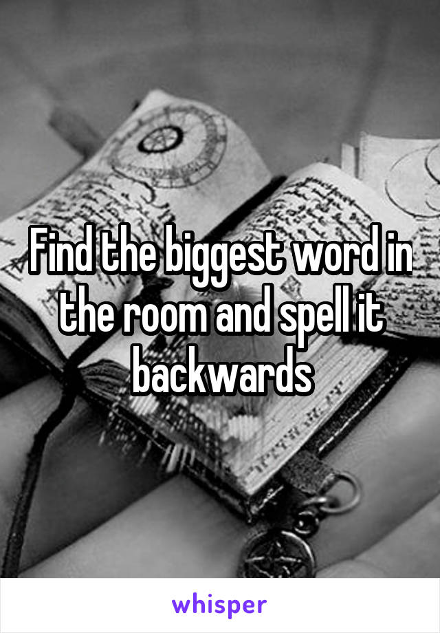 Find the biggest word in the room and spell it backwards